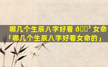 哪几个生辰八字好看 🐳 女命「哪几个生辰八字好看女命的」